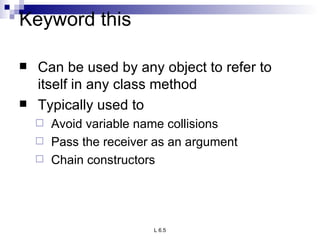 Keyword this Can be used by any object to refer to itself in any class method Typically used to Avoid variable name collisions Pass the receiver as an argument Chain constructors 