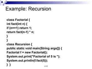 Example: Recursion class Factorial { int fact(int n) { if (n==1) return 1; return fact(n-1) * n; } } class Recursion { public static void main(String args[]) { Factorial f = new Factorial(); System.out.print(&quot;Factorial of 5 is &quot;); System.out.println(f.fact(5)); }  } 