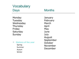 Vocabulary  Days  Months   Monday  January Tuesday February Wednesday March Thursday April Friday May Saturday June Sunday July August September October November December Stations of the year Spring  Summer Autum Winter 