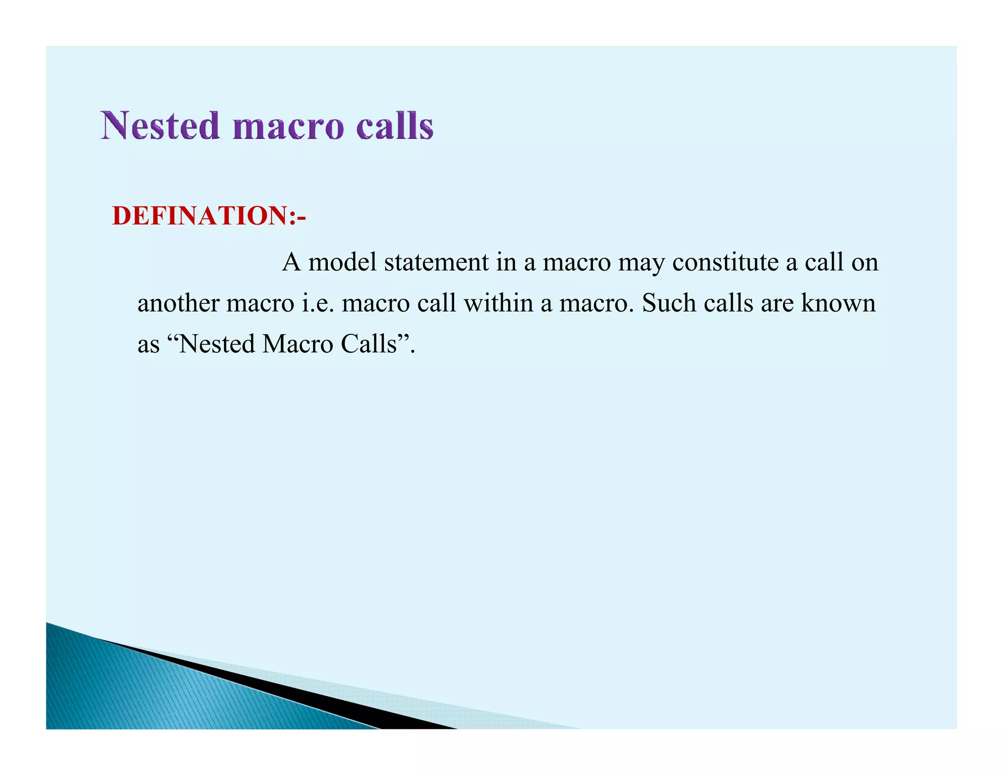 DEFINATION:-
A model statement in a macro may constitute a call on
another macro i.e. macro call within a macro. Such calls are known
as “Nested Macro Calls”.
 