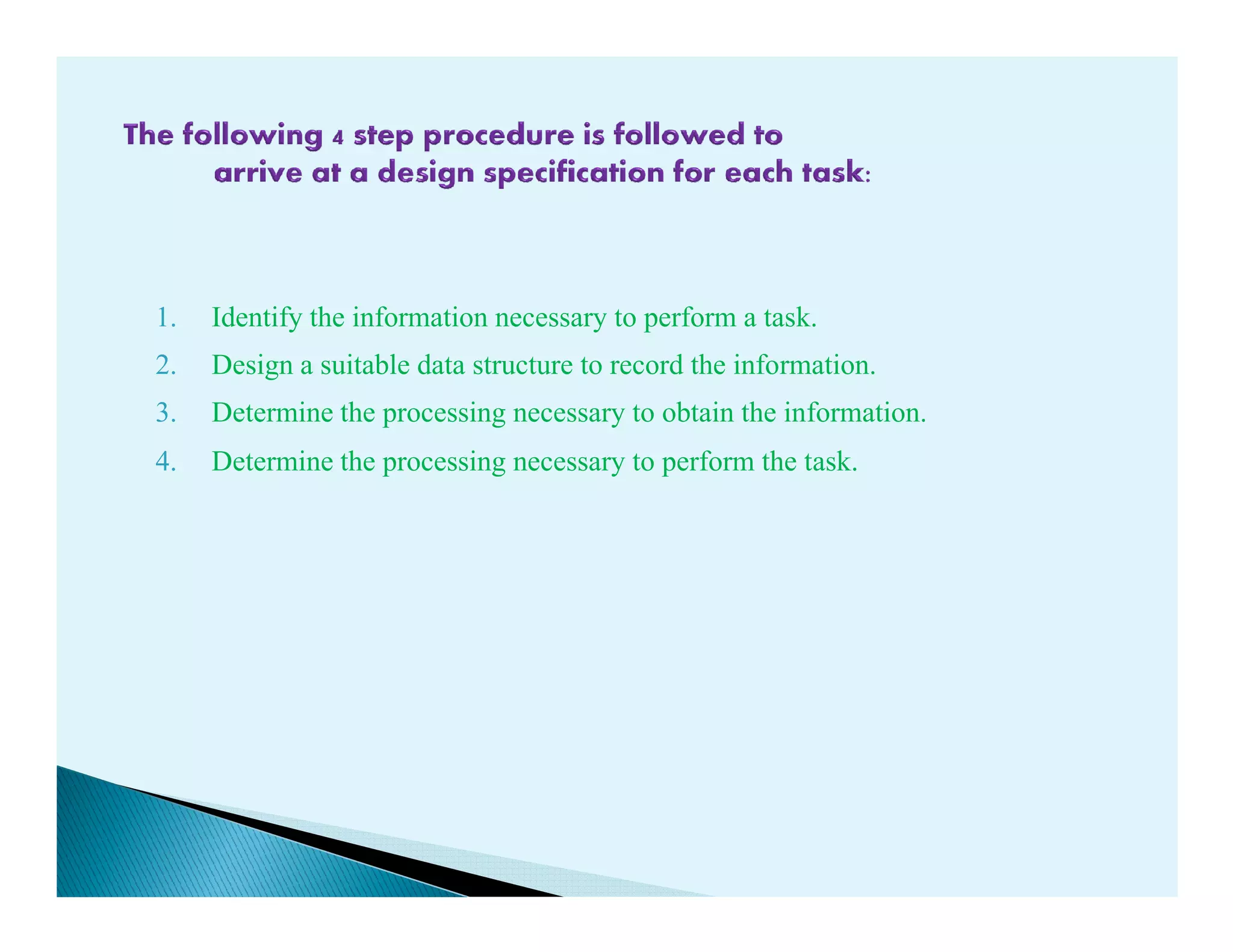 1. Identify the information necessary to perform a task.
2. Design a suitable data structure to record the information.
3. Determine the processing necessary to obtain the information.
4. Determine the processing necessary to perform the task.4. Determine the processing necessary to perform the task.
 