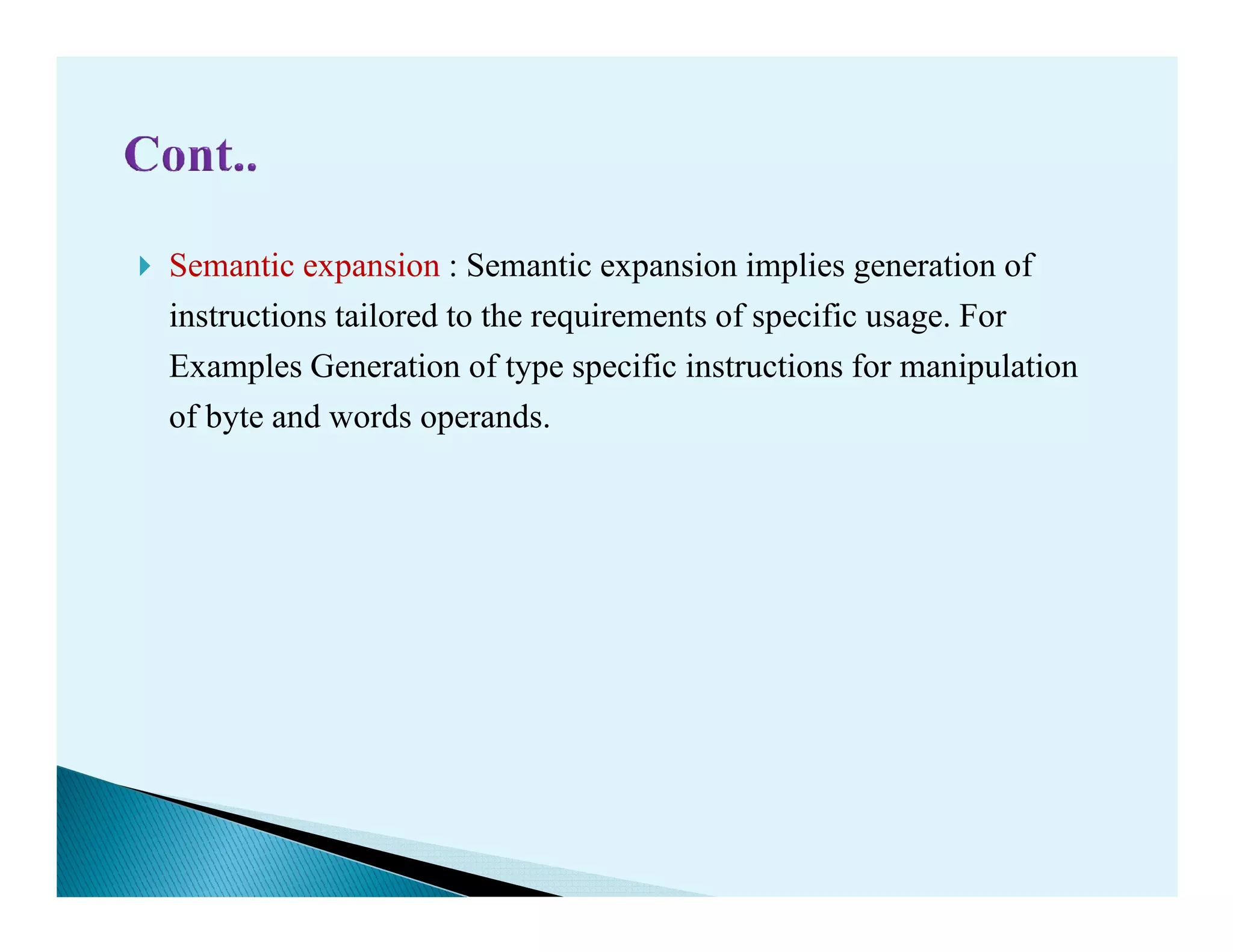 Semantic expansion : Semantic expansion implies generation of
instructions tailored to the requirements of specific usage. For
Examples Generation of type specific instructions for manipulation
of byte and words operands.
 