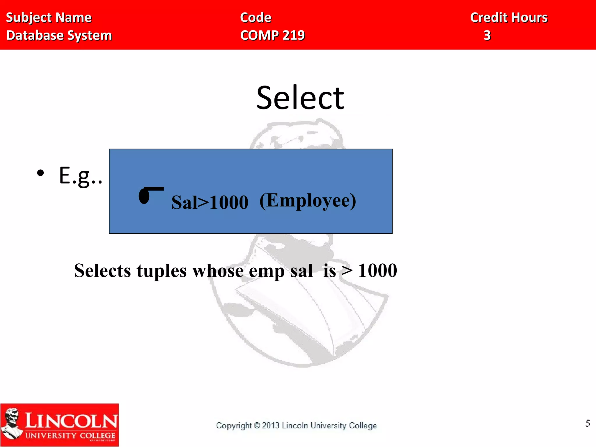 Subject Name Code Credit HoursSubject Name Code Credit Hours
Database System COMP 219 3Database System COMP 219 3
Select
• E.g..
55
Sal>1000 (Employee)
Selects tuples whose emp sal is > 1000
 