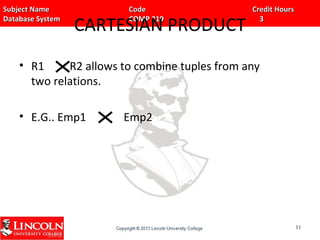 Subject Name Code Credit HoursSubject Name Code Credit Hours
Database System COMP 219 3Database System COMP 219 3
CARTESIAN PRODUCT
• R1 R2 allows to combine tuples from any
two relations.
• E.G.. Emp1 Emp2
1111
 