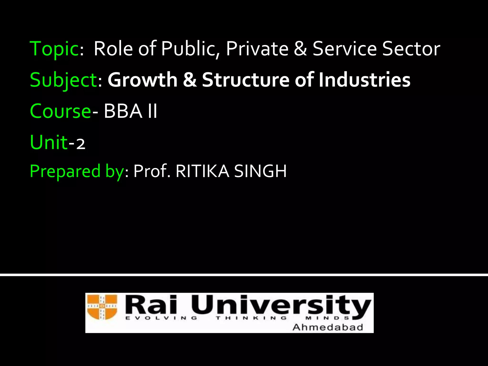 Topic: Role of Public, Private & Service Sector
Subject: Growth & Structure of Industries
Course- BBA II
Unit-2
Prepared by: Prof. RITIKA SINGH
 