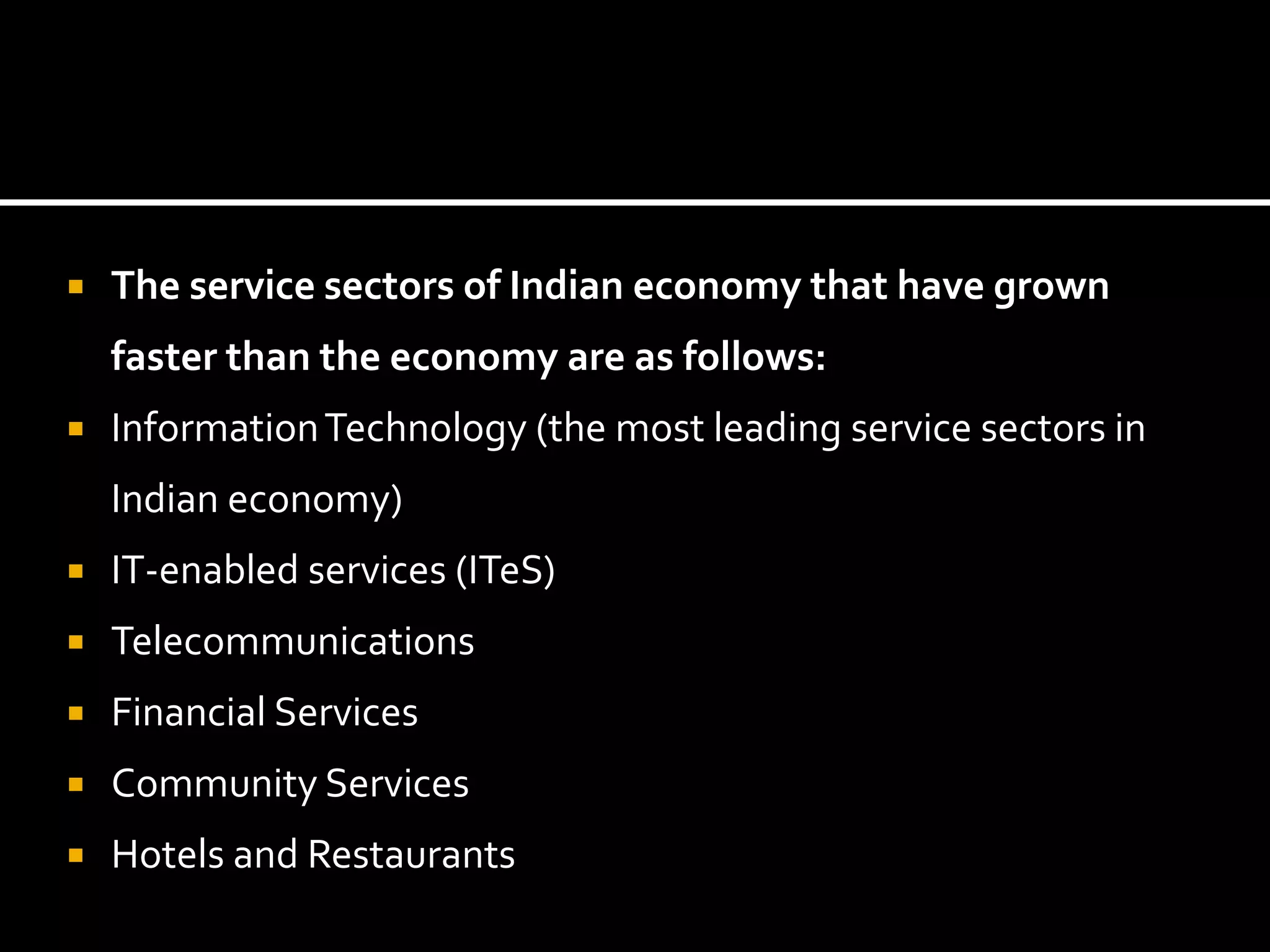  The service sectors of Indian economy that have grown
faster than the economy are as follows:
 InformationTechnology (the most leading service sectors in
Indian economy)
 IT-enabled services (ITeS)
 Telecommunications
 Financial Services
 Community Services
 Hotels and Restaurants
 
