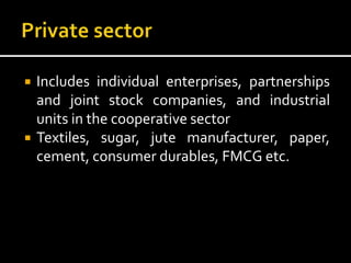  Includes individual enterprises, partnerships
and joint stock companies, and industrial
units in the cooperative sector
 Textiles, sugar, jute manufacturer, paper,
cement, consumer durables, FMCG etc.
 
