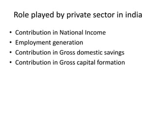 Role played by private sector in india
• Contribution in National Income
• Employment generation
• Contribution in Gross domestic savings
• Contribution in Gross capital formation
 