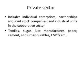 Private sector
• Includes individual enterprises, partnerships
and joint stock companies, and industrial units
in the cooperative sector
• Textiles, sugar, jute manufacturer, paper,
cement, consumer durables, FMCG etc.
 
