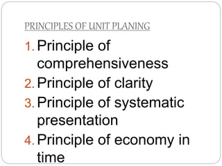 PRINCIPLES OF UNIT PLANING
1. Principle of
comprehensiveness
2. Principle of clarity
3. Principle of systematic
presentation
4. Principle of economy in
time
 