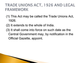 (1) This Act may be called the Trade Unions Act,
1926.
(2) It extends to the whole of India.
(3) It shall come into force on such date as the
Central Government may, by notification in the
Official Gazette, appoint.
 