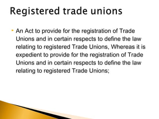  An Act to provide for the registration of Trade
Unions and in certain respects to define the law
relating to registered Trade Unions, Whereas it is
expedient to provide for the registration of Trade
Unions and in certain respects to define the law
relating to registered Trade Unions;
 