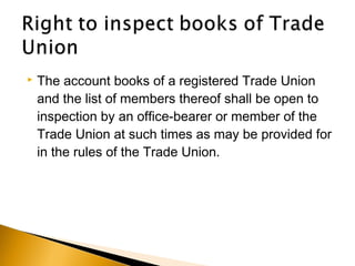  The account books of a registered Trade Union
and the list of members thereof shall be open to
inspection by an office-bearer or member of the
Trade Union at such times as may be provided for
in the rules of the Trade Union.
 