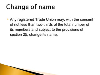 Any registered Trade Union may, with the consent
of not less than two-thirds of the total number of
its members and subject to the provisions of
section 25, change its name.
 