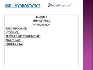LESSON 3
HYDROSTATICS
INTRODUCTION
FLUID MECHANICS:
HYDRALICS:
PRESSURE AND TEMPERATURE:
BOYLES LAW:
CHARLES LAW:
 