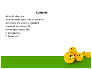 Contents
A little bit about me
A little bit more about the next two hours
A definition and why EI is important
Physiological aspects of EI
Psychological aspects of EI
EI Development
EI Assessment
 