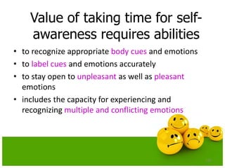 Value of taking time for self-
awareness requires abilities
• to recognize appropriate body cues and emotions
• to label cues and emotions accurately
• to stay open to unpleasant as well as pleasant
emotions
• includes the capacity for experiencing and
recognizing multiple and conflicting emotions
130
 