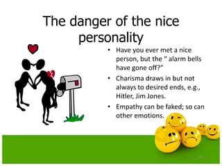 The danger of the nice
personality
• Have you ever met a nice
person, but the “ alarm bells
have gone off?”
• Charisma draws in but not
always to desired ends, e.g.,
Hitler, Jim Jones.
• Empathy can be faked; so can
other emotions.
134
 