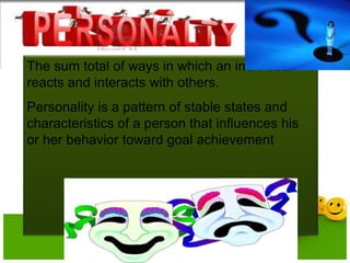 The sum total of ways in which an individual
reacts and interacts with others.
Personality is a pattern of stable states and
characteristics of a person that influences his
or her behavior toward goal achievement
 