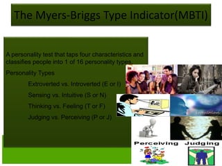 The Myers-Briggs Type Indicator(MBTI)
A personality test that taps four characteristics and
classifies people into 1 of 16 personality types.
Personality Types
Extroverted vs. Introverted (E or I)
Sensing vs. Intuitive (S or N)
Thinking vs. Feeling (T or F)
Judging vs. Perceiving (P or J)
 