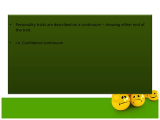 • Personality traits are described on a continuum – showing either end of
the trait.
• I.e. Confidence continuum
 