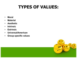 TYPES OF VALUES:
• Moral
• Material
• Aesthetic
• Intrinsic
• Extrinsic
• Universal/American
• Group specific values
 