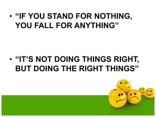 • “IF YOU STAND FOR NOTHING,
YOU FALL FOR ANYTHING”
• “IT’S NOT DOING THINGS RIGHT,
BUT DOING THE RIGHT THINGS”
 