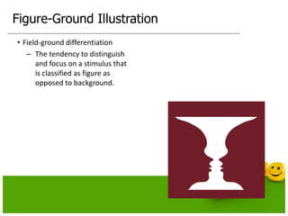 Figure-Ground Illustration
• Field-ground differentiation
– The tendency to distinguish
and focus on a stimulus that
is classified as figure as
opposed to background.
 