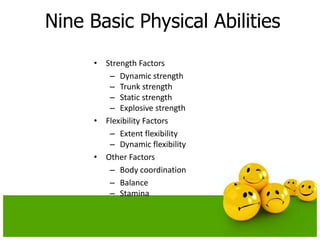 Nine Basic Physical Abilities
• Strength Factors
– Dynamic strength
– Trunk strength
– Static strength
– Explosive strength
• Flexibility Factors
– Extent flexibility
– Dynamic flexibility
• Other Factors
– Body coordination
– Balance
– Stamina
 