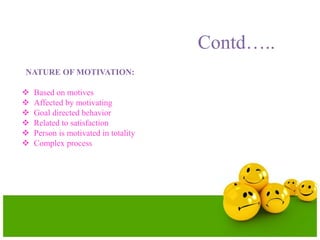 Contd…..
NATURE OF MOTIVATION:
 Based on motives
 Affected by motivating
 Goal directed behavior
 Related to satisfaction
 Person is motivated in totality
 Complex process
 