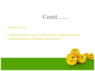 Contd……
Incentives can be
• Positive incentives: wages, salaries, bonuses, vacations and the like.
• Negative incentives: punishment, electric shock.
 