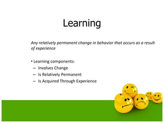 Learning
Any relatively permanent change in behavior that occurs as a result
of experience
• Learning components:
– Involves Change
– Is Relatively Permanent
– Is Acquired Through Experience
 