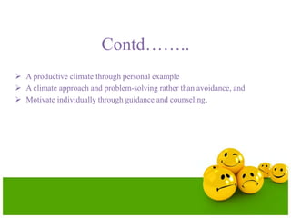 Contd……..
 A productive climate through personal example
 A climate approach and problem-solving rather than avoidance, and
 Motivate individually through guidance and counseling.
 