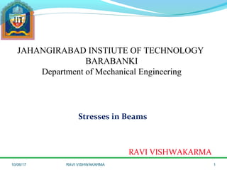 JAHANGIRABAD INSTIUTE OF TECHNOLOGY
BARABANKI
Department of Mechanical Engineering
Stresses in Beams
RAVI VISHWAKARMA
10/06/17 RAVI VISHWAKARMA 1
 
