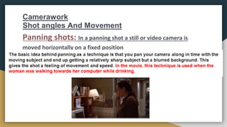 Camerawork
Shot angles And Movement
Panning shots: In a panning shot a still or video camera is
moved horizontally on a fixed position
 