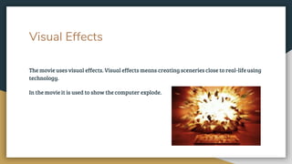Visual Effects
The movie uses visual effects. Visual effects means creating sceneries close to real-life using
technology.
In the movie it is used to show the computer explode.
 