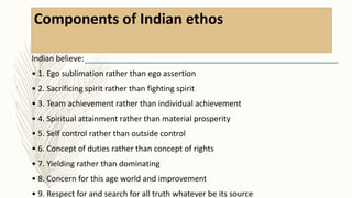 Components of Indian ethos
Indian believe:
• 1. Ego sublimation rather than ego assertion
• 2. Sacrificing spirit rather t...