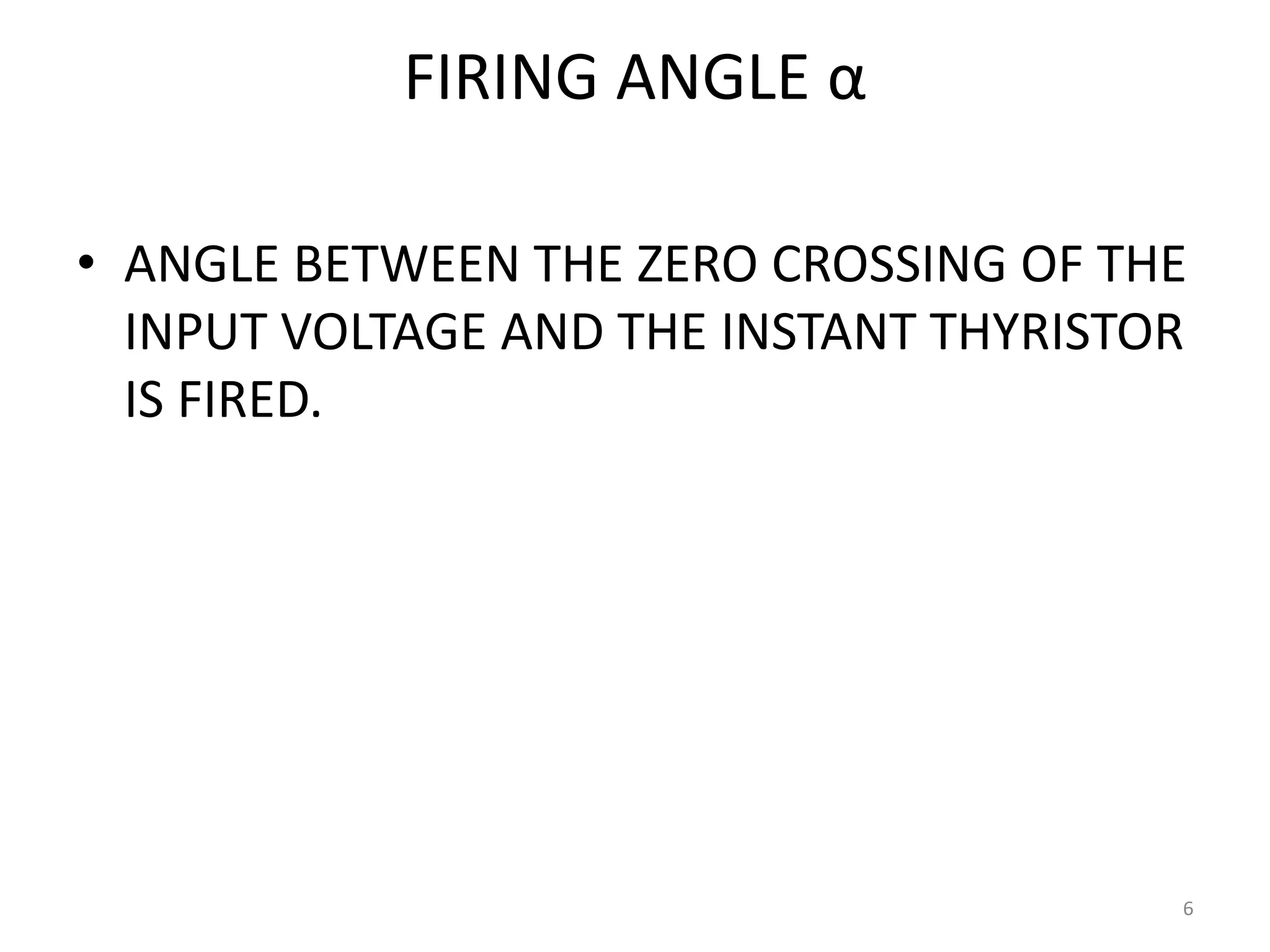 FIRING ANGLE α
• ANGLE BETWEEN THE ZERO CROSSING OF THE
INPUT VOLTAGE AND THE INSTANT THYRISTOR
IS FIRED.
6
 