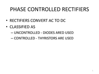 PHASE CONTROLLED RECTIFIERS
• RECTIFIERS CONVERT AC TO DC
• CLASSIFIED AS
– UNCONTROLLED - DIODES ARED USED
– CONTROLLED - THYRISTORS ARE USED
1
 