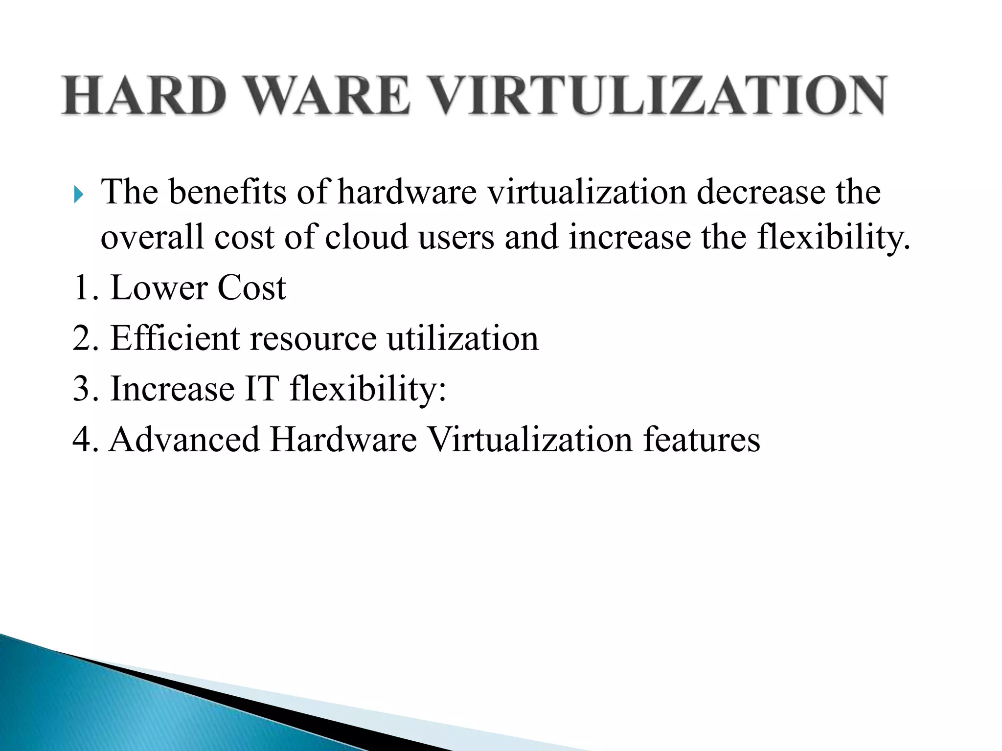  The benefits of hardware virtualization decrease the
overall cost of cloud users and increase the flexibility.
1. Lower Cost
2. Efficient resource utilization
3. Increase IT flexibility:
4. Advanced Hardware Virtualization features
 