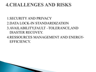 1.SECURITY AND PRIVACY
2.DATA LOCK-IN STANDARDIZATION
3.AVAILABILITY,FAULT –TOLERANCE,AND
DIASTER RECOVEY.
4.RESSOURCES MANAGEMENT AND ENERGY-
EFFICIENCY.
 
