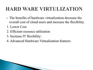  The benefits of hardware virtualization decrease the
overall cost of cloud users and increase the flexibility.
1. Lower Cost
2. Efficient resource utilization
3. Increase IT flexibility:
4. Advanced Hardware Virtualization features
 