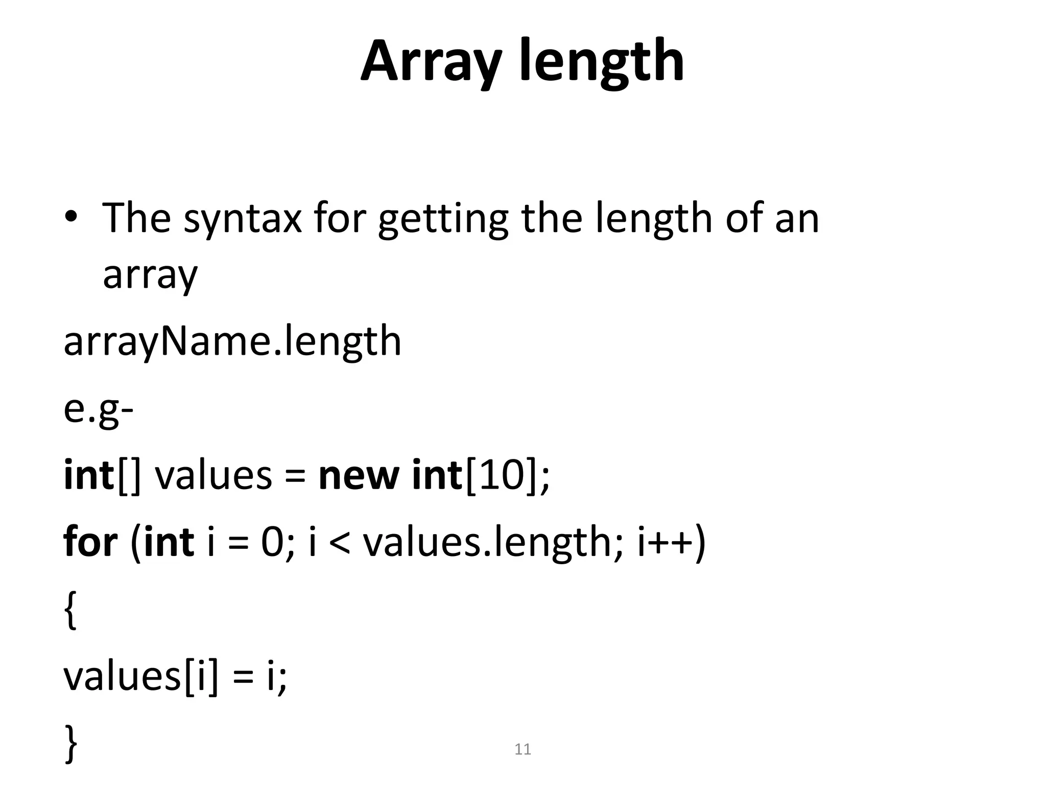 Array length
• The syntax for getting the length of an
array
arrayName.length
e.g-
int[] values = new int[10];
for (int i = 0; i < values.length; i++)
{
values[i] = i;
} 11
 