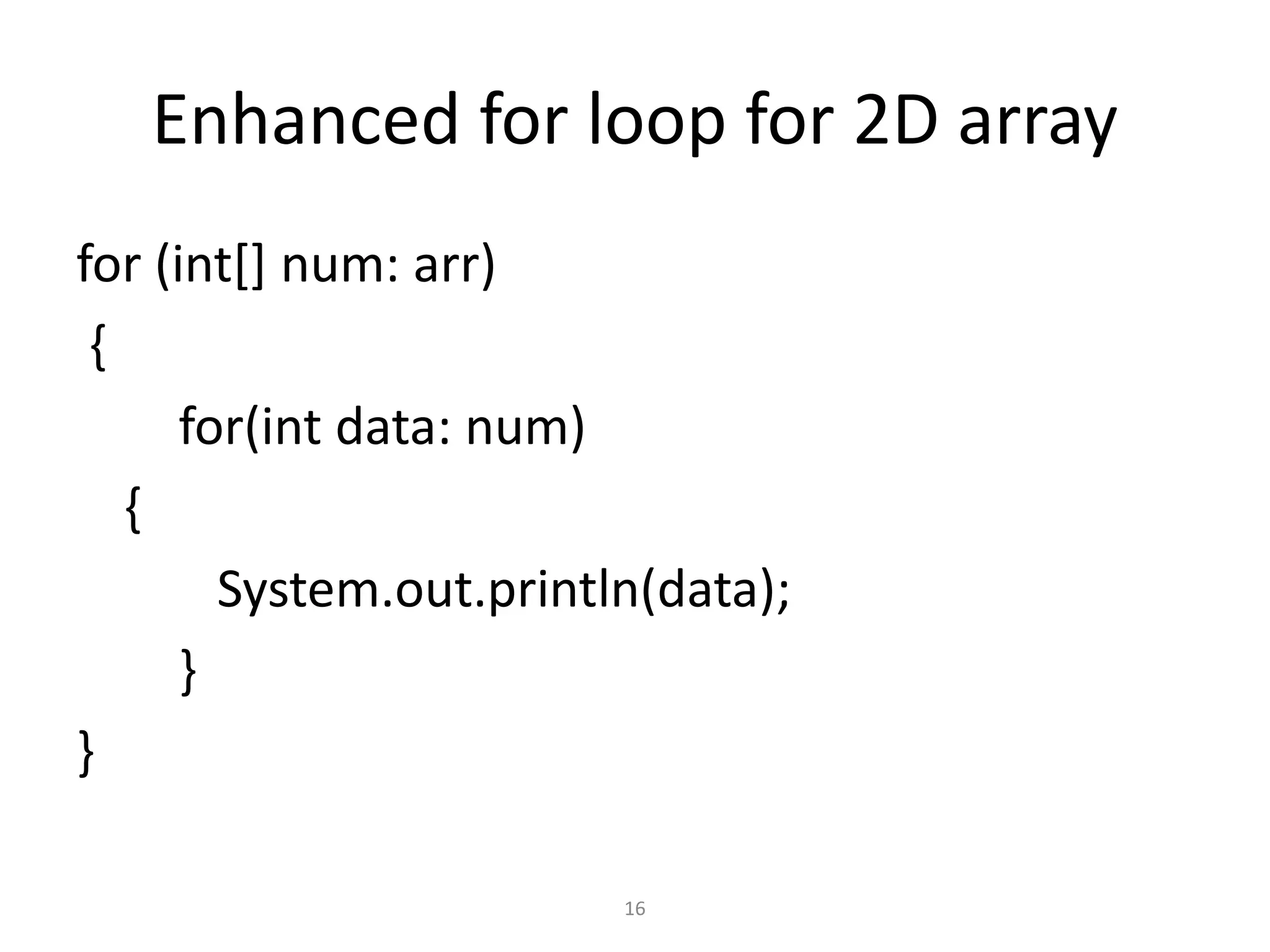 Enhanced for loop for 2D array
for (int[] num: arr)
{
for(int data: num)
{
System.out.println(data);
}
}
16
 