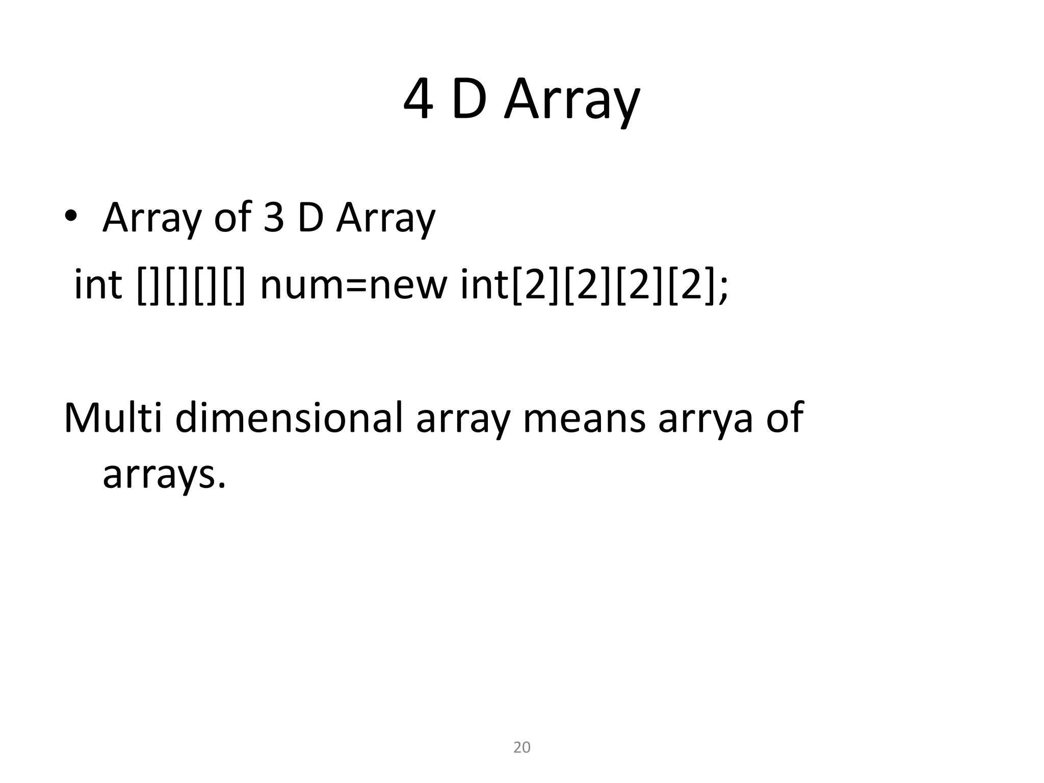 4 D Array
• Array of 3 D Array
int [][][][] num=new int[2][2][2][2];
Multi dimensional array means arrya of
arrays.
20
 
