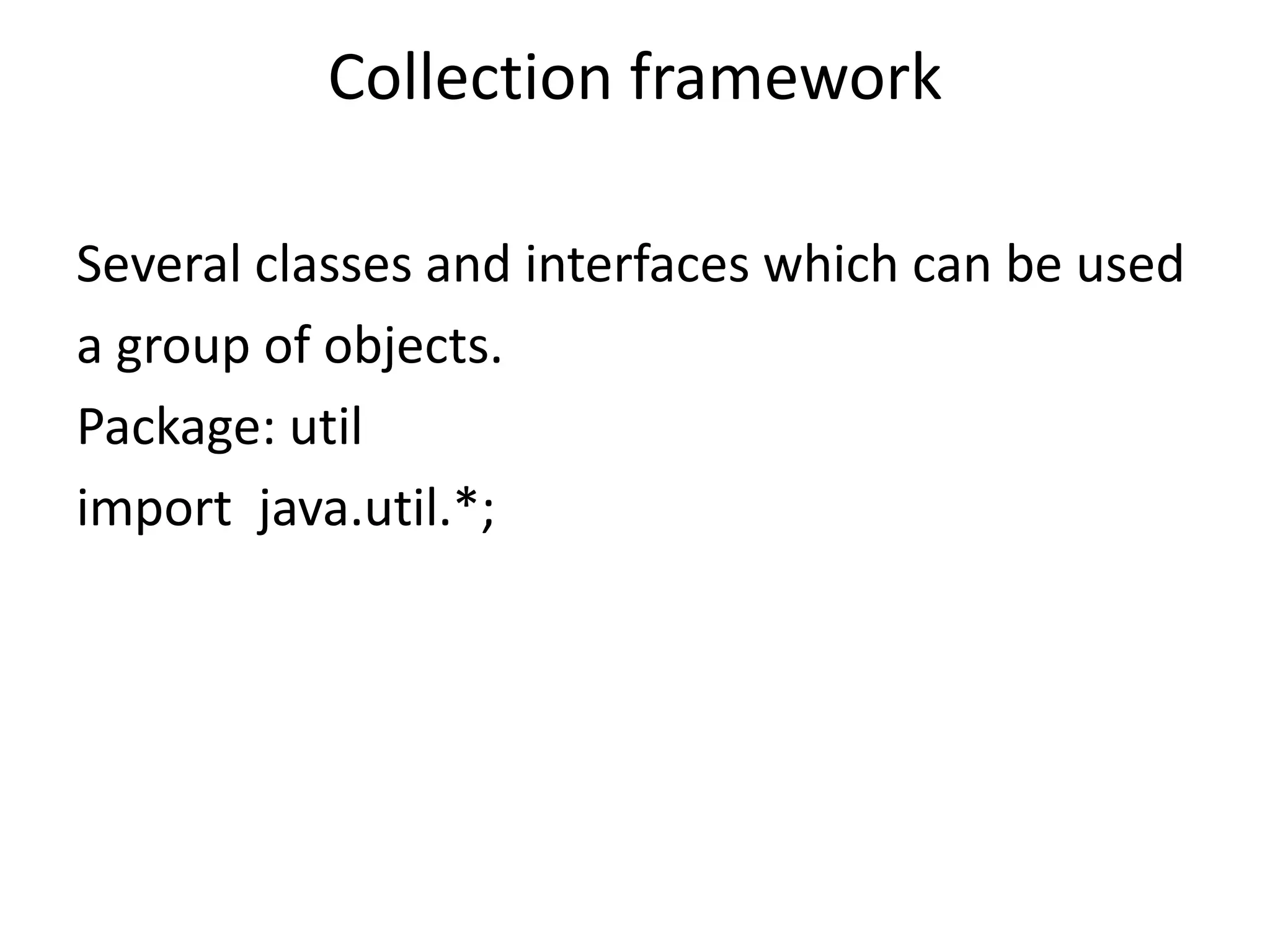 Collection framework
Several classes and interfaces which can be used
a group of objects.
Package: util
import java.util.*;
 