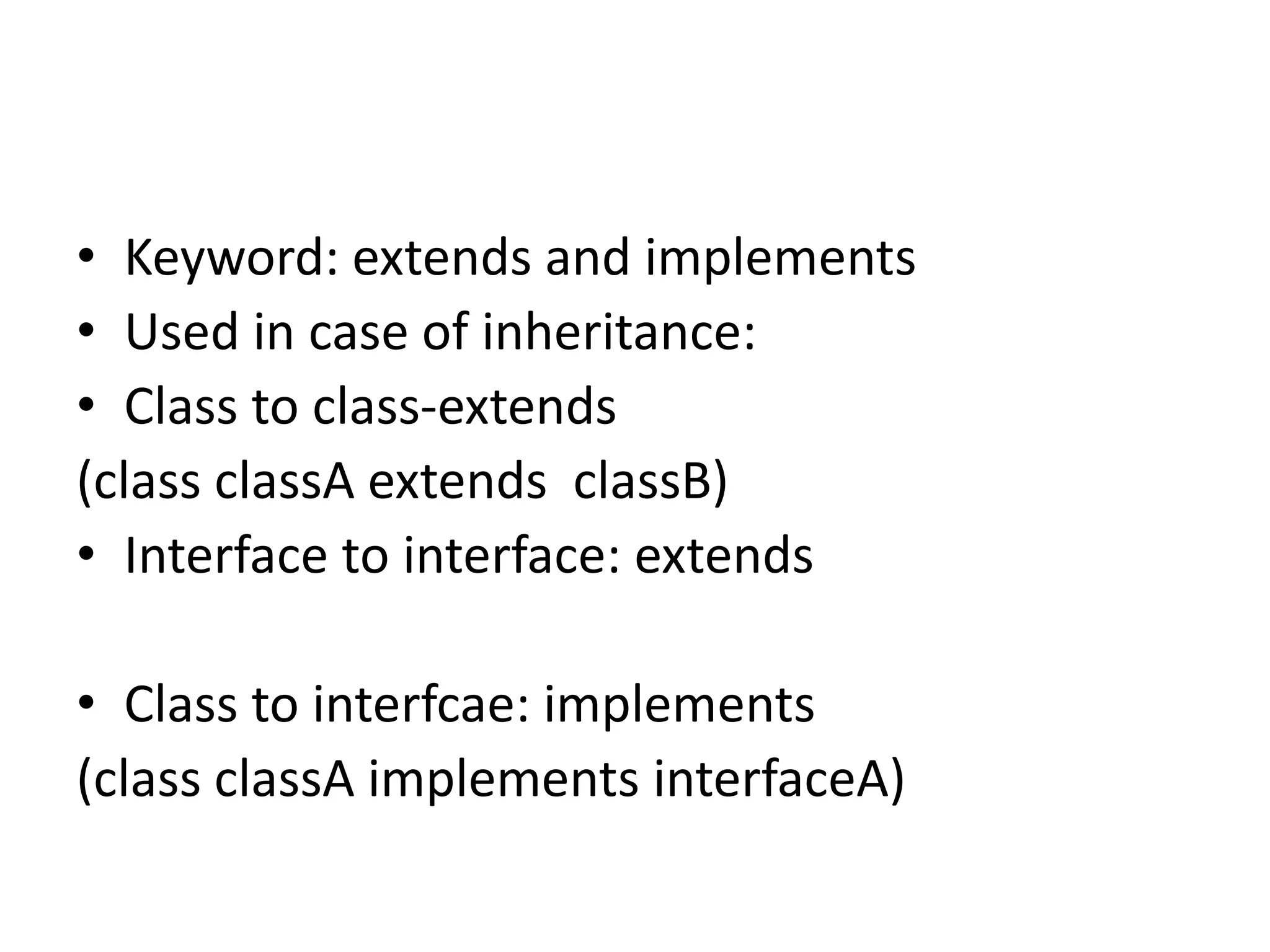 • Keyword: extends and implements
• Used in case of inheritance:
• Class to class-extends
(class classA extends classB)
• Interface to interface: extends
• Class to interfcae: implements
(class classA implements interfaceA)
 