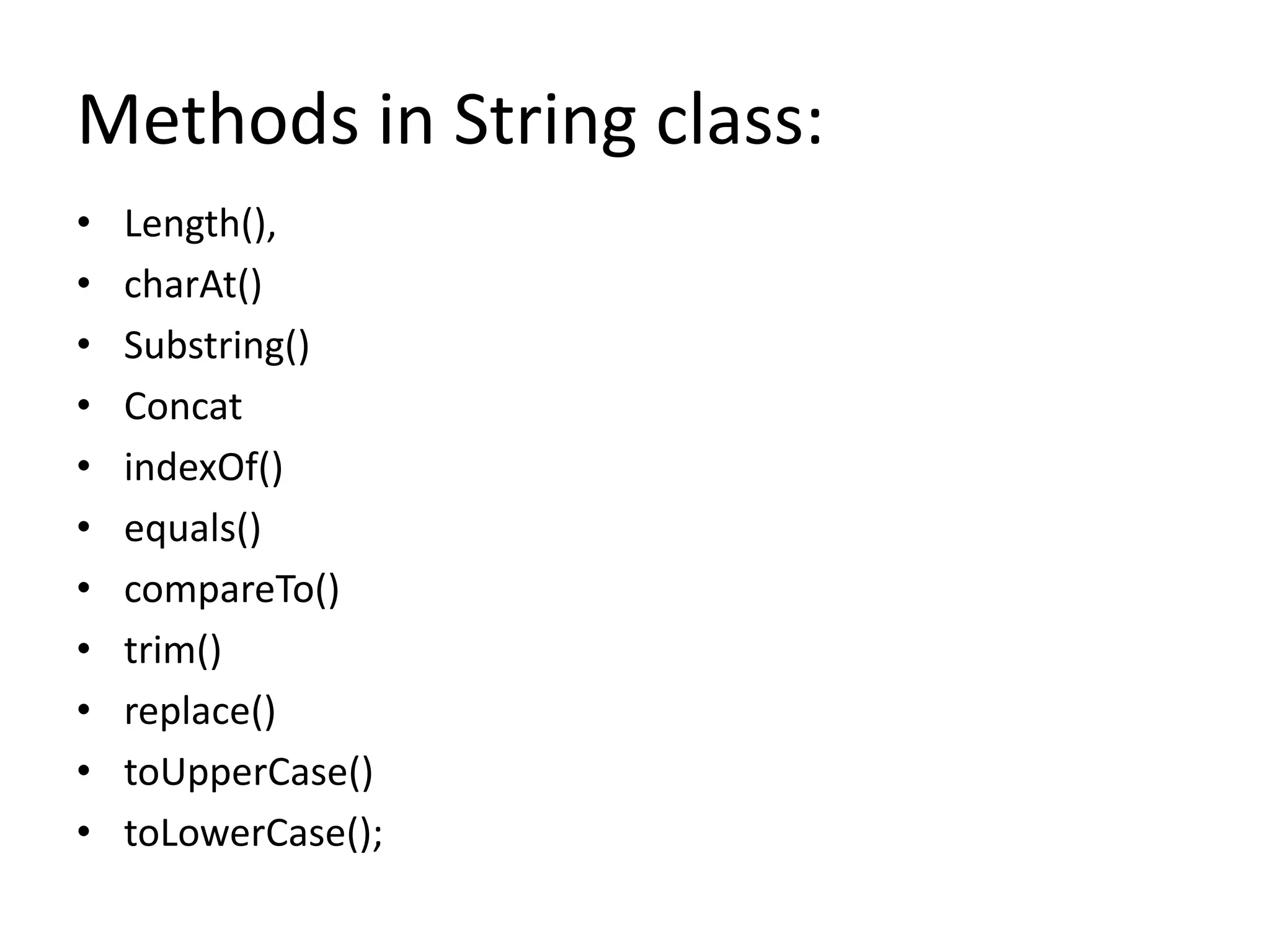 Methods in String class:
• Length(),
• charAt()
• Substring()
• Concat
• indexOf()
• equals()
• compareTo()
• trim()
• replace()
• toUpperCase()
• toLowerCase();
 