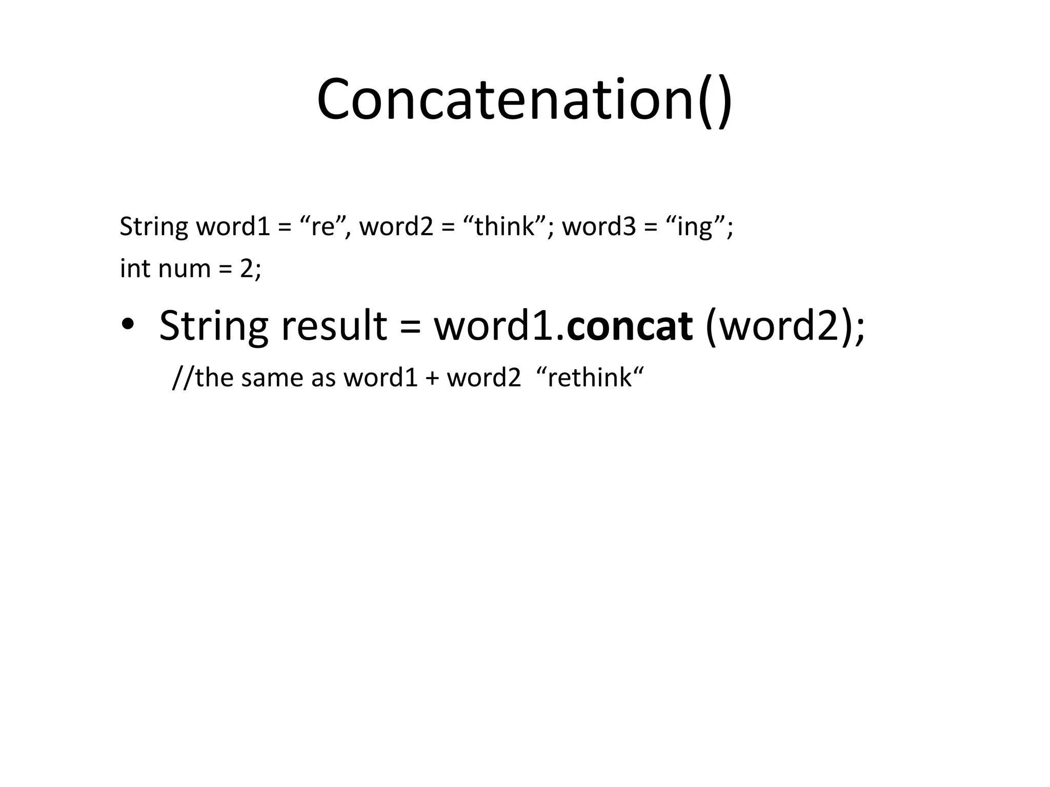 Concatenation()
String word1 = “re”, word2 = “think”; word3 = “ing”;
int num = 2;
• String result = word1.concat (word2);
//the same as word1 + word2 “rethink“
 
