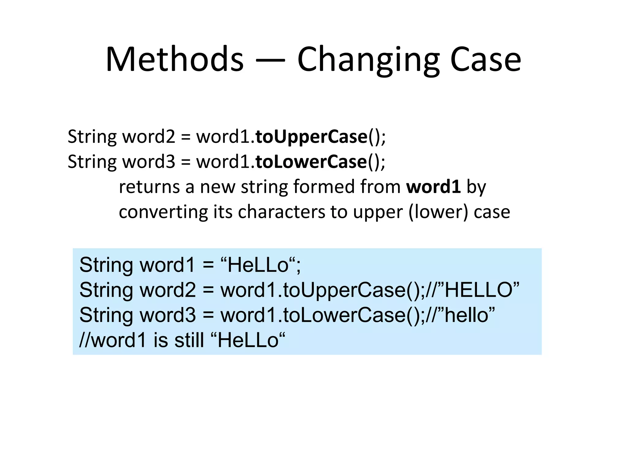 Methods — Changing Case
String word2 = word1.toUpperCase();
String word3 = word1.toLowerCase();
returns a new string formed from word1 by
converting its characters to upper (lower) case
String word1 = “HeLLo“;
String word2 = word1.toUpperCase();//”HELLO”
String word3 = word1.toLowerCase();//”hello”
//word1 is still “HeLLo“
 